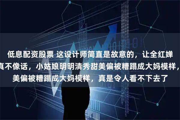 低息配资股票 这设计师简直是故意的，让全红婵穿成这样，虎背熊腰真不像话，小姑娘明明清秀甜美偏被糟蹋成大妈模样，真是令人看不下去了