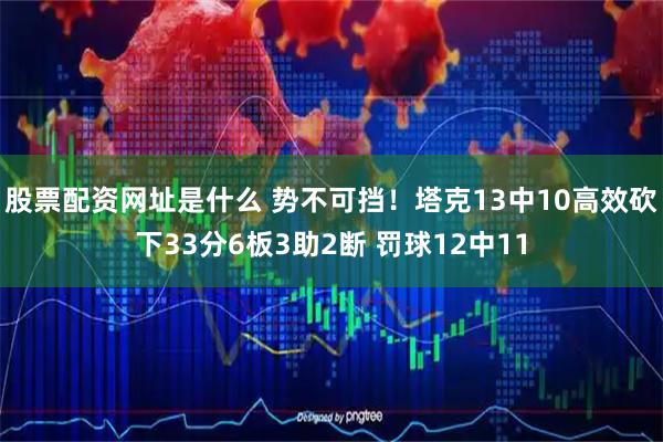 股票配资网址是什么 势不可挡！塔克13中10高效砍下33分6板3助2断 罚球12中11