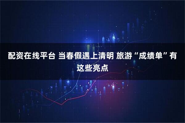 配资在线平台 当春假遇上清明 旅游“成绩单”有这些亮点