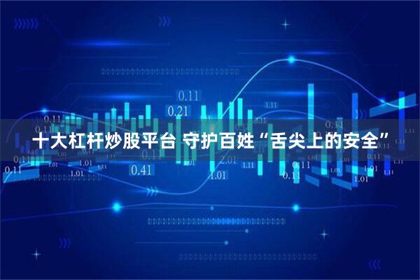 十大杠杆炒股平台 守护百姓“舌尖上的安全”