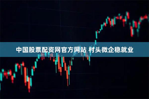 中国股票配资网官方网站 村头微企稳就业