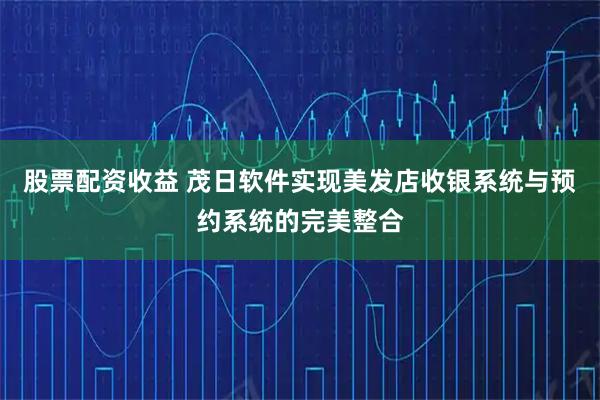 股票配资收益 茂日软件实现美发店收银系统与预约系统的完美整合