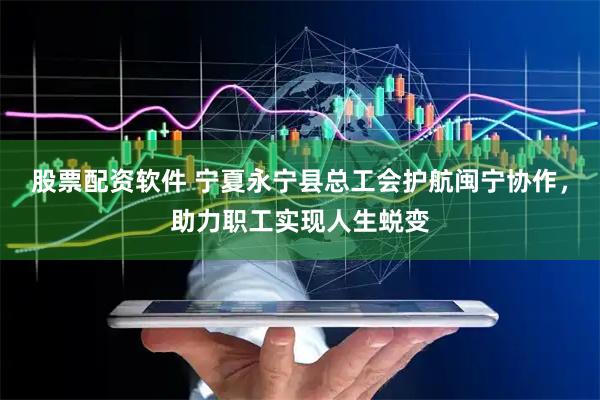 股票配资软件 宁夏永宁县总工会护航闽宁协作，助力职工实现人生蜕变