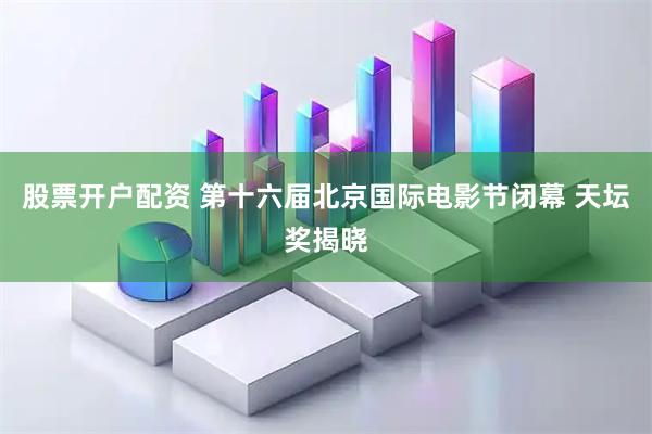 股票开户配资 第十六届北京国际电影节闭幕 天坛奖揭晓