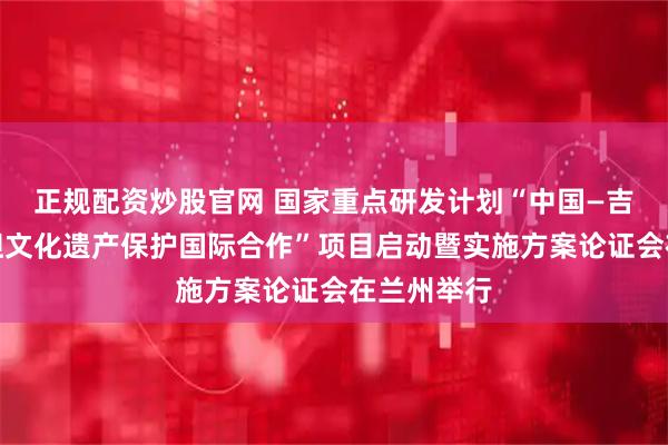 正规配资炒股官网 国家重点研发计划“中国—吉尔吉斯斯坦文化遗产保护国际合作”项目启动暨实施方案论证会在兰州举行