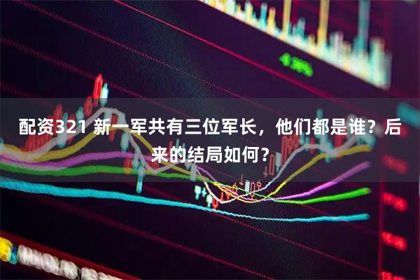 配资321 新一军共有三位军长，他们都是谁？后来的结局如何？