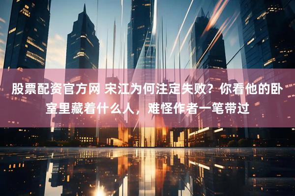 股票配资官方网 宋江为何注定失败？你看他的卧室里藏着什么人，难怪作者一笔带过