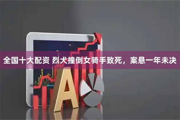 全国十大配资 烈犬撞倒女骑手致死，案悬一年未决