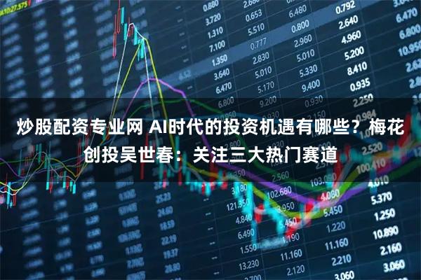 炒股配资专业网 AI时代的投资机遇有哪些？梅花创投吴世春：关注三大热门赛道