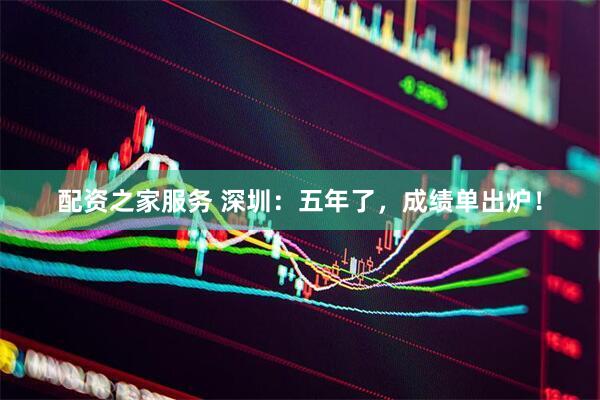 配资之家服务 深圳：五年了，成绩单出炉！