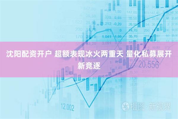 沈阳配资开户 超额表现冰火两重天 量化私募展开新竞逐