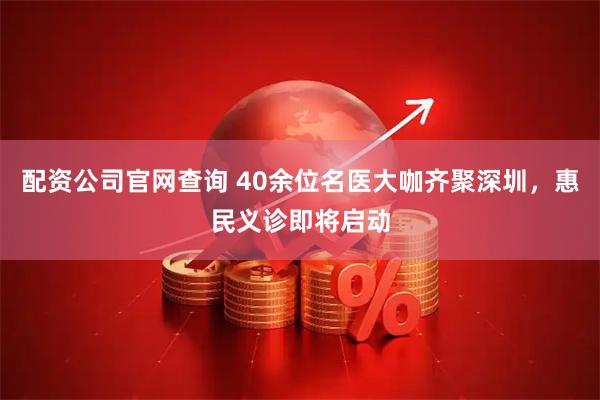 配资公司官网查询 40余位名医大咖齐聚深圳，惠民义诊即将启动