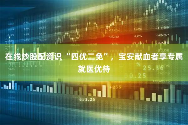 在线炒股配资识 “四优二免”，宝安献血者享专属就医优待