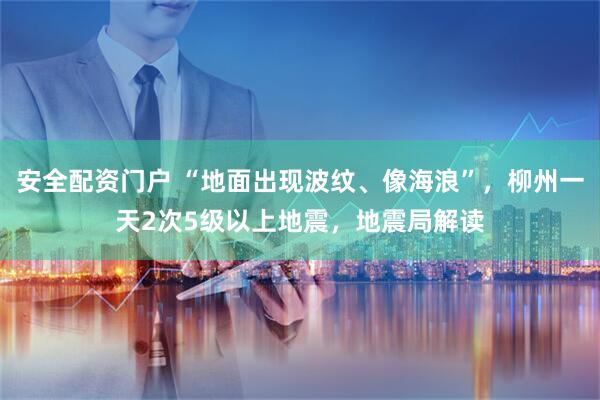 安全配资门户 “地面出现波纹、像海浪”，柳州一天2次5级以上地震，地震局解读