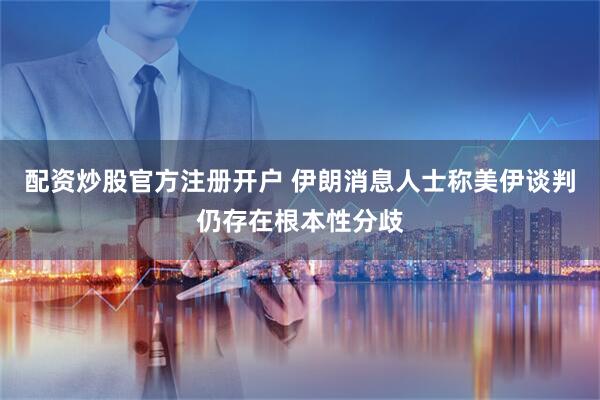 配资炒股官方注册开户 伊朗消息人士称美伊谈判仍存在根本性分歧
