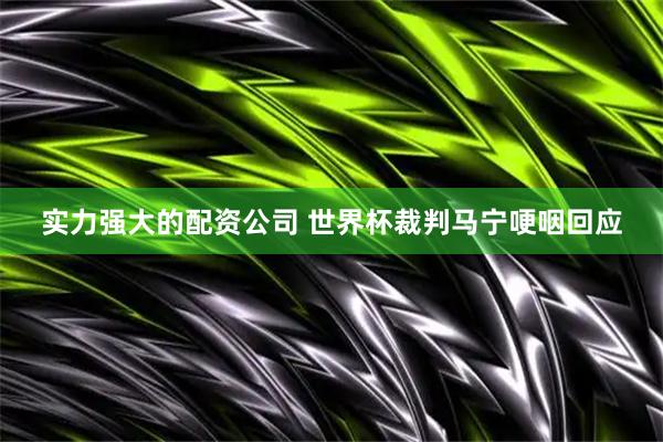 实力强大的配资公司 世界杯裁判马宁哽咽回应