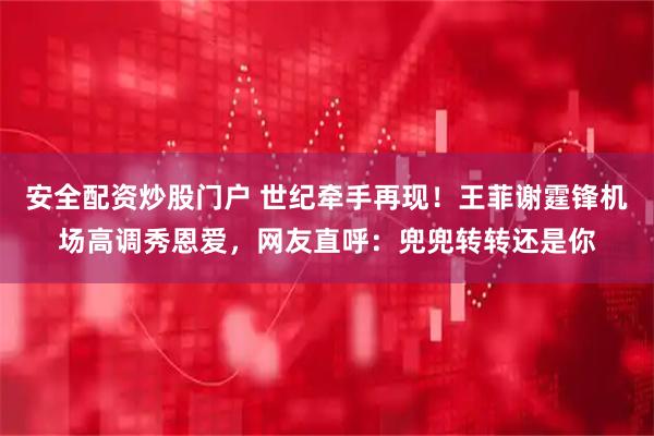 安全配资炒股门户 世纪牵手再现！王菲谢霆锋机场高调秀恩爱，网友直呼：兜兜转转还是你