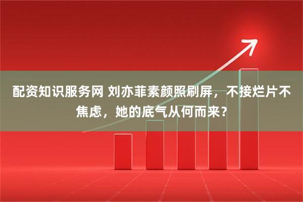 配资知识服务网 刘亦菲素颜照刷屏，不接烂片不焦虑，她的底气从何而来？