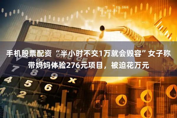 手机股票配资 “半小时不交1万就会毁容”女子称带妈妈体验276元项目，被迫花万元